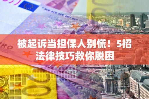 北京被起诉当担保人别慌！5招法律技巧救你脱困