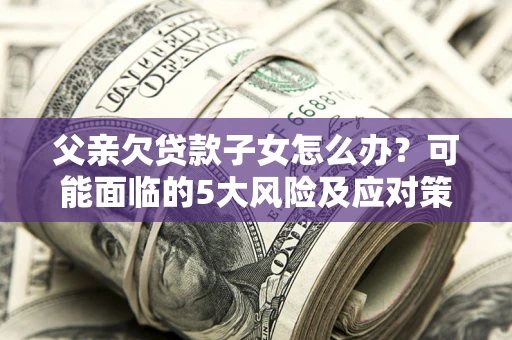 北京父亲欠贷款子女怎么办？可能面临的5大风险及应对策略