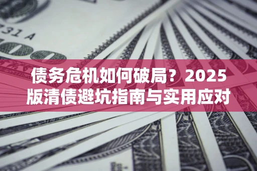 北京债务危机如何破局？2025版清债避坑指南与实用应对策略