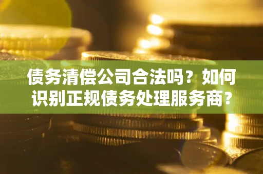 北京债务清偿公司合法吗？如何识别正规债务处理服务商？