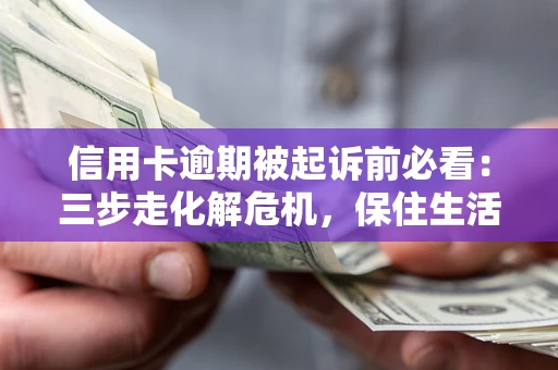 北京信用卡逾期被起诉前必看：三步走化解危机，保住生活尊严