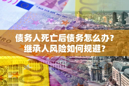 北京债务人死亡后债务怎么办？继承人风险如何规避？