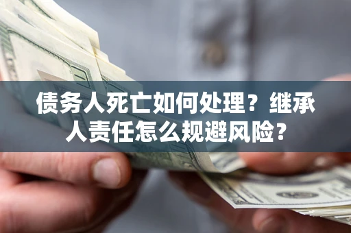 北京债务人死亡如何处理？继承人责任怎么规避风险？