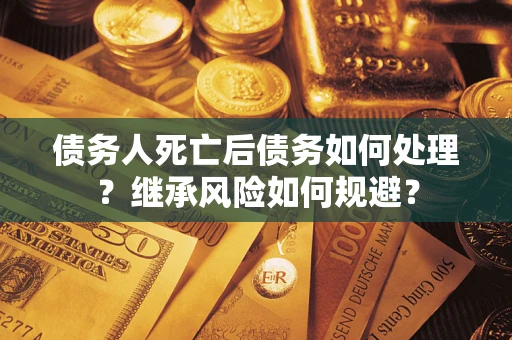 北京债务人死亡后债务如何处理？继承风险如何规避？