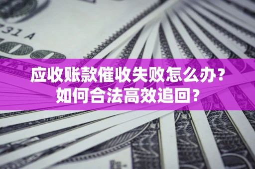 北京应收账款催收失败怎么办？如何合法高效追回？