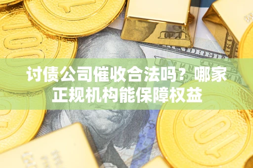 北京讨债公司催收合法吗？哪家正规机构能保障权益