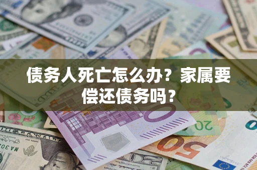 北京债务人死亡怎么办？家属要偿还债务吗？
