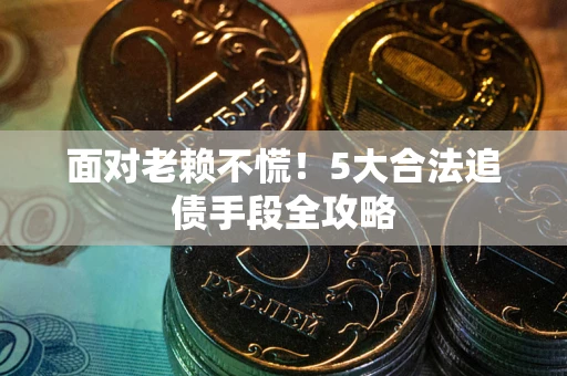北京面对老赖不慌！5大合法追债手段全攻略