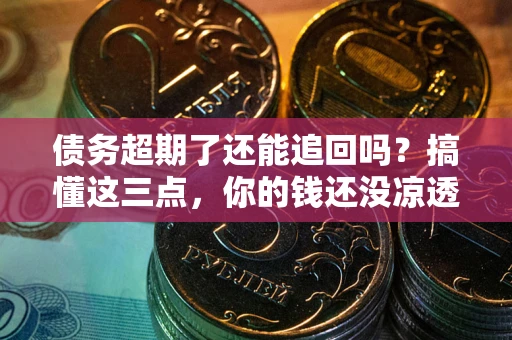 北京债务超期了还能追回吗？搞懂这三点，你的钱还没凉透