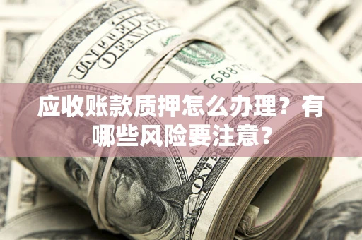 北京应收账款质押怎么办理？有哪些风险要注意？