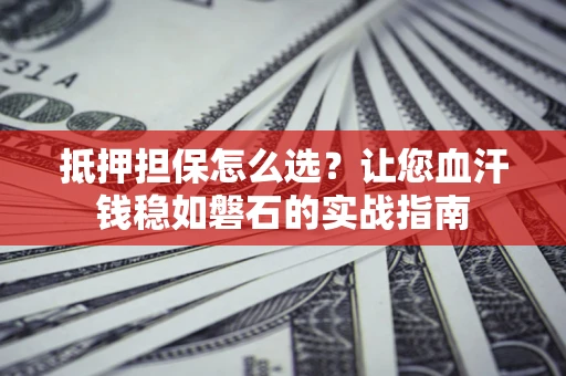 北京抵押担保怎么选？让您血汗钱稳如磐石的实战指南