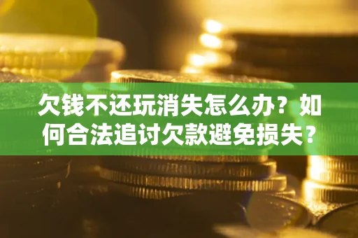 北京欠钱不还玩消失怎么办?如何合法追讨欠款避免损失? 北京欠钱不还玩消失怎么办?如何合法追讨欠款避免损失?
