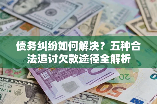 北京债务纠纷如何解决？五种合法追讨欠款途径全解析