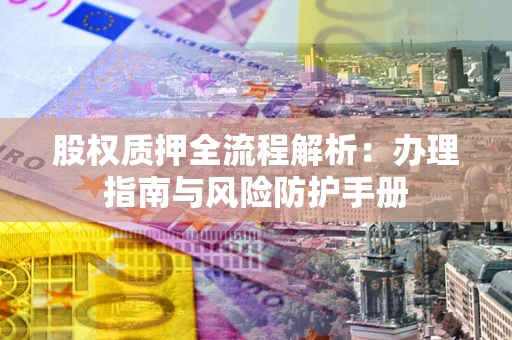 北京股权质押全流程解析：办理指南与风险防护手册