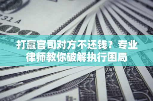 北京打赢官司对方不还钱？专业律师教你破解执行困局