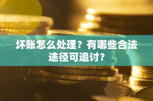 北京坏账怎么处理？有哪些合法途径可追讨？