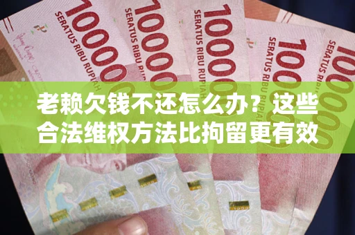 北京老赖欠钱不还怎么办？这些合法维权方法比拘留更有效