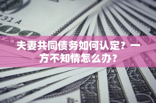 北京夫妻共同债务如何认定？一方不知情怎么办？