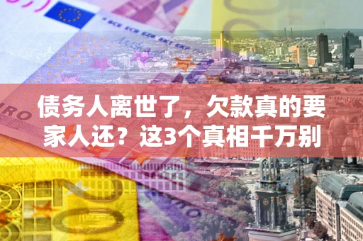 北京债务人离世了，欠款真的要家人还？这3个真相千万别弄错