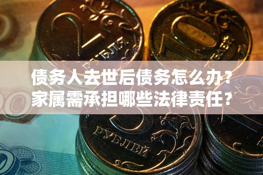 北京债务人去世后债务怎么办？家属需承担哪些法律责任？