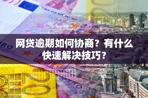 北京网贷逾期如何协商？有什么快速解决技巧？