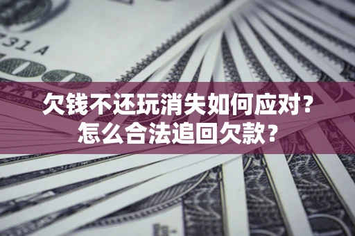 北京欠钱不还玩消失如何应对？怎么合法追回欠款？