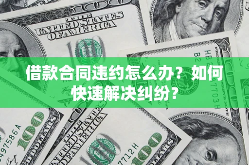 北京借款合同违约怎么办？如何快速解决纠纷？