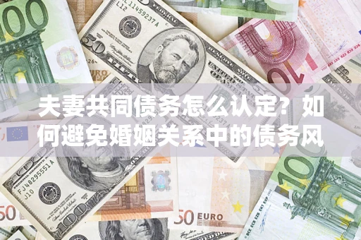 北京夫妻共同债务怎么认定？如何避免婚姻关系中的债务风险？