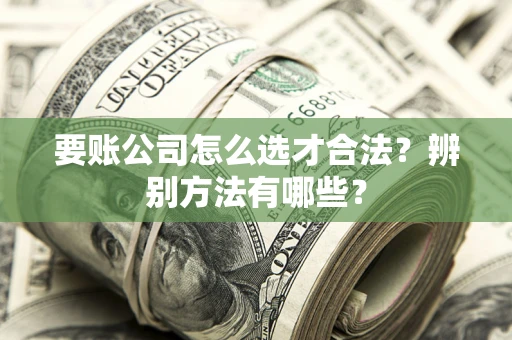 北京要账公司怎么选才合法？辨别方法有哪些？