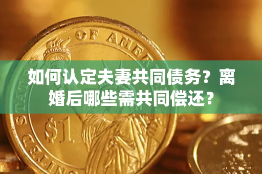 北京如何认定夫妻共同债务？离婚后哪些需共同偿还？