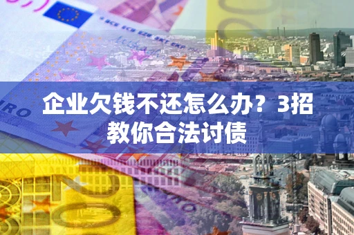 北京企业欠钱不还怎么办？3招教你合法讨债