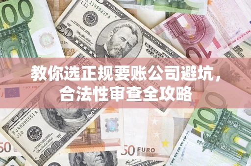 北京教你选正规要账公司避坑，合法性审查全攻略