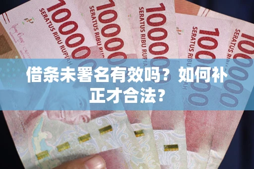 北京借条未署名有效吗？如何补正才合法？