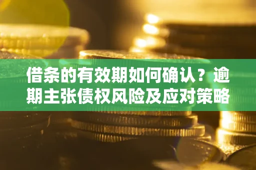 北京借条的有效期如何确认？逾期主张债权风险及应对策略？
