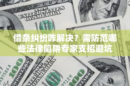 北京借条纠纷咋解决？需防范哪些法律陷阱专家支招避坑