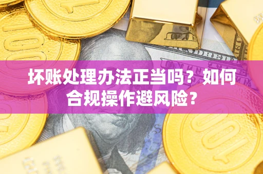 北京坏账处理办法正当吗？如何合规操作避风险？