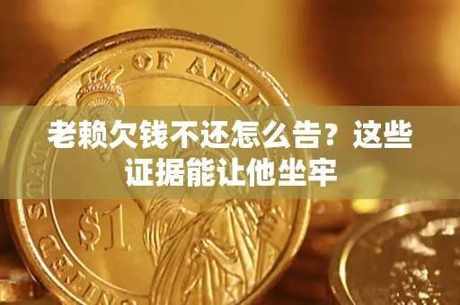 北京老赖欠钱不还怎么告？这些证据能让他坐牢