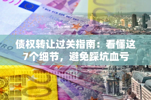 北京债权转让过关指南：看懂这7个细节，避免踩坑血亏