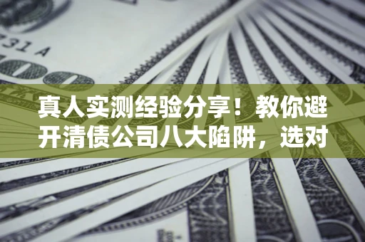 北京真人实测经验分享！教你避开清债公司八大陷阱，选对机构少走十年弯路