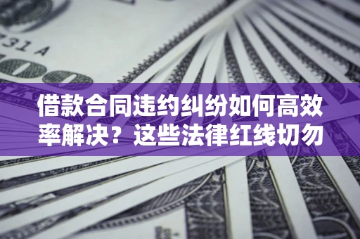 北京借款合同违约纠纷如何高效率解决？这些法律红线切勿触碰