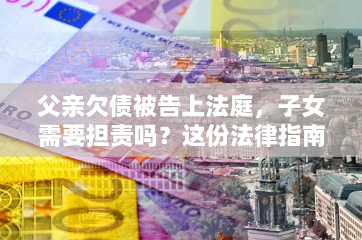 北京父亲欠债被告上法庭，子女需要担责吗？这份法律指南必须看完