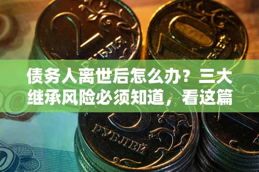 北京债务人离世后怎么办？三大继承风险必须知道，看这篇就够了