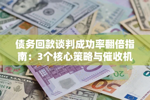 北京债务回款谈判成功率翻倍指南：3个核心策略与催收机构避坑法则