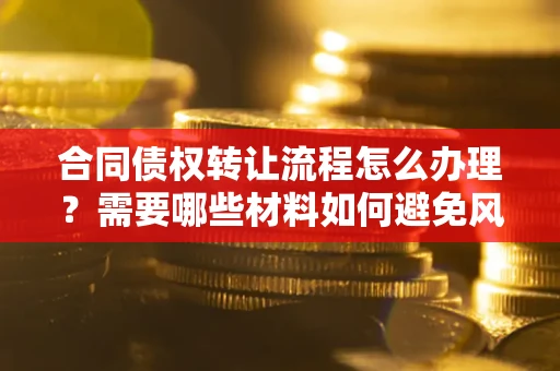 北京合同债权转让流程怎么办理？需要哪些材料如何避免风险？