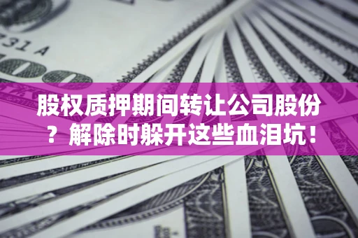 北京股权质押期间转让公司股份？解除时躲开这些血泪坑！