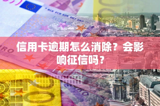 北京信用卡逾期怎么消除？会影响征信吗？