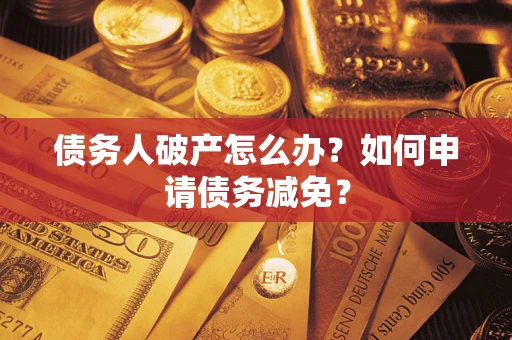 北京债务人破产怎么办？如何申请债务减免？