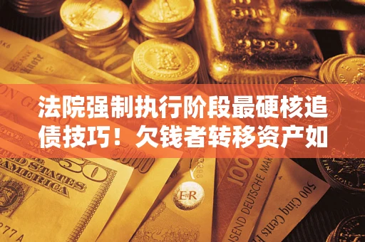 北京法院强制执行阶段最硬核追债技巧！欠钱者转移资产如何破解？