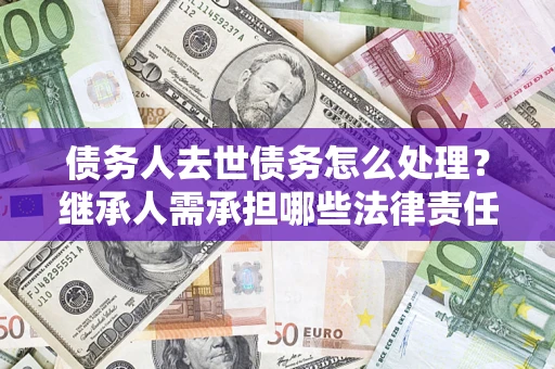 北京债务人去世债务怎么处理？继承人需承担哪些法律责任？