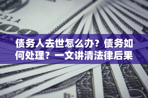 北京债务人去世怎么办？债务如何处理？一文讲清法律后果